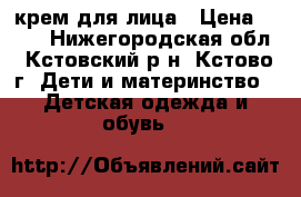крем для лица › Цена ­ 450 - Нижегородская обл., Кстовский р-н, Кстово г. Дети и материнство » Детская одежда и обувь   